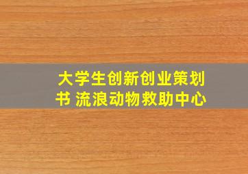 大学生创新创业策划书 流浪动物救助中心